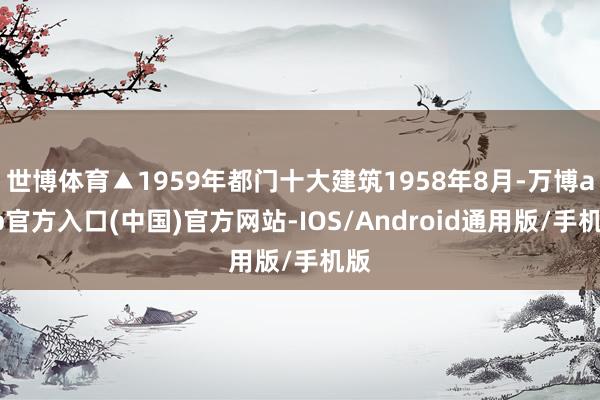 世博体育▲1959年都门十大建筑1958年8月-万博app官方入口(中国)官方网站-IOS/Android通用版/手机版