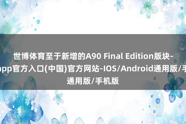 世博体育至于新增的A90 Final Edition版块-万博app官方入口(中国)官方网站-IOS/Android通用版/手机版