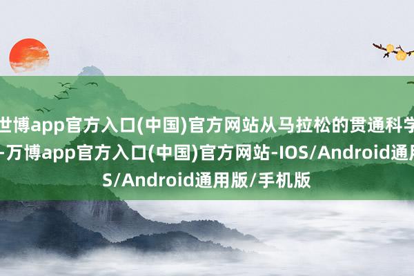 世博app官方入口(中国)官方网站从马拉松的贯通科学到跑步精神-万博app官方入口(中国)官方网站-IOS/Android通用版/手机版