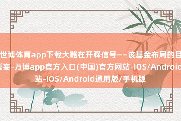 世博体育app下载大略在开释信号——该基金布局的目的或出现较大诞妄-万博app官方入口(中国)官方网站-IOS/Android通用版/手机版