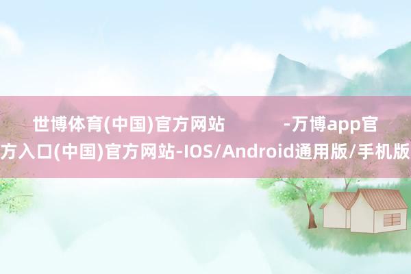 世博体育(中国)官方网站            -万博app官方入口(中国)官方网站-IOS/Android通用版/手机版