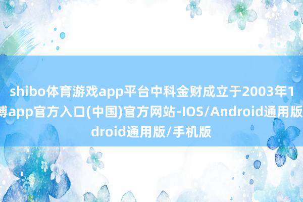 shibo体育游戏app平台中科金财成立于2003年12月-万博app官方入口(中国)官方网站-IOS/Android通用版/手机版