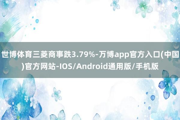 世博体育三菱商事跌3.79%-万博app官方入口(中国)官方网站-IOS/Android通用版/手机版