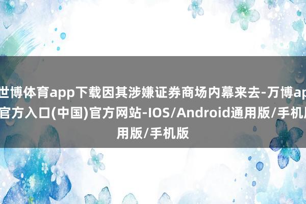 世博体育app下载因其涉嫌证券商场内幕来去-万博app官方入口(中国)官方网站-IOS/Android通用版/手机版