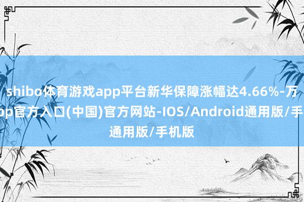 shibo体育游戏app平台新华保障涨幅达4.66%-万博app官方入口(中国)官方网站-IOS/Android通用版/手机版