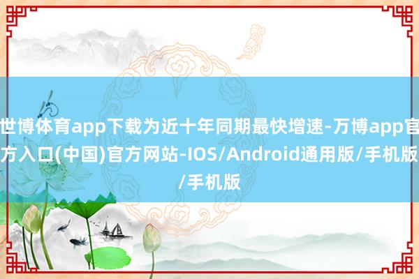 世博体育app下载为近十年同期最快增速-万博app官方入口(中国)官方网站-IOS/Android通用版/手机版