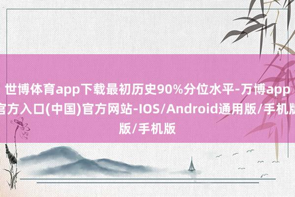 世博体育app下载最初历史90%分位水平-万博app官方入口(中国)官方网站-IOS/Android通用版/手机版