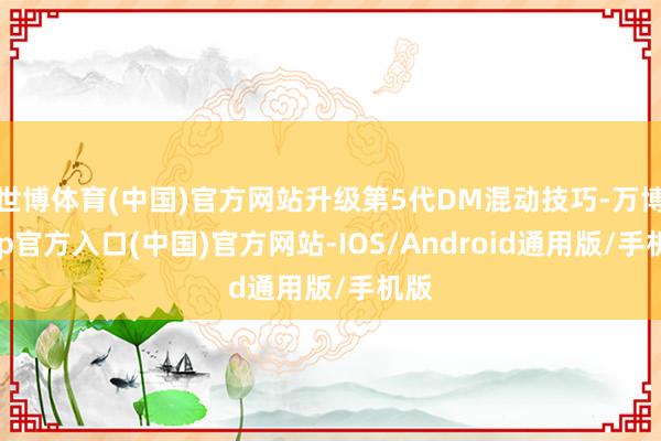 世博体育(中国)官方网站升级第5代DM混动技巧-万博app官方入口(中国)官方网站-IOS/Android通用版/手机版