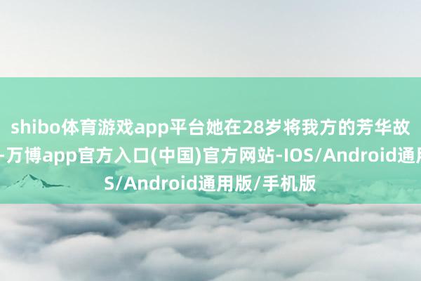 shibo体育游戏app平台她在28岁将我方的芳华故事搬上荧屏-万博app官方入口(中国)官方网站-IOS/Android通用版/手机版