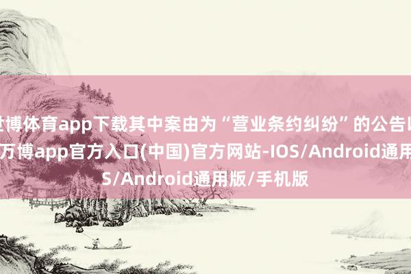 世博体育app下载其中案由为“营业条约纠纷”的公告以58则居首-万博app官方入口(中国)官方网站-IOS/Android通用版/手机版