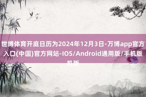 世博体育开庭日历为2024年12月3日-万博app官方入口(中国)官方网站-IOS/Android通用版/手机版