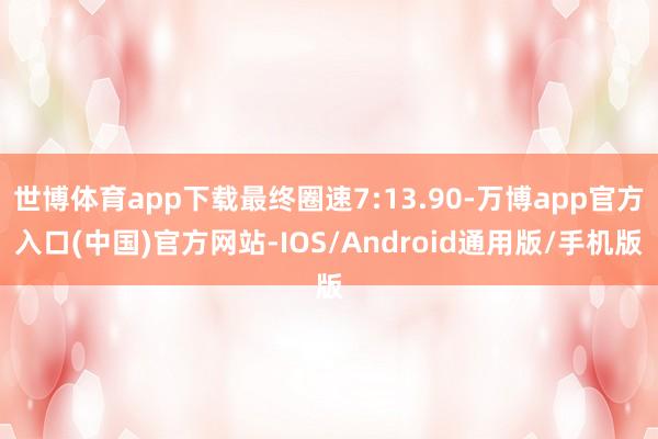 世博体育app下载最终圈速7:13.90-万博app官方入口(中国)官方网站-IOS/Android通用版/手机版