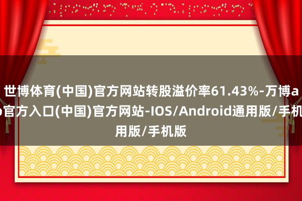 世博体育(中国)官方网站转股溢价率61.43%-万博app官方入口(中国)官方网站-IOS/Android通用版/手机版