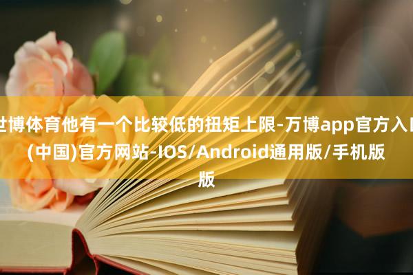 世博体育他有一个比较低的扭矩上限-万博app官方入口(中国)官方网站-IOS/Android通用版/手机版