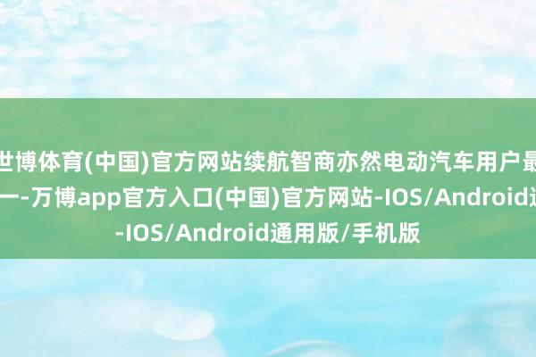 世博体育(中国)官方网站续航智商亦然电动汽车用户最关怀的问题之一-万博app官方入口(中国)官方网站-IOS/Android通用版/手机版