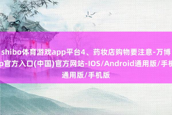 shibo体育游戏app平台4、药妆店购物要注意-万博app官方入口(中国)官方网站-IOS/Android通用版/手机版