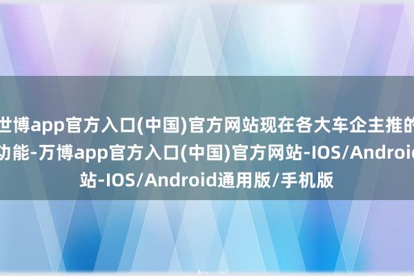 世博app官方入口(中国)官方网站现在各大车企主推的“车位到车位”功能-万博app官方入口(中国)官方网站-IOS/Android通用版/手机版