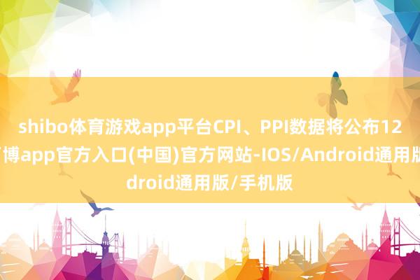 shibo体育游戏app平台CPI、PPI数据将公布12月9日-万博app官方入口(中国)官方网站-IOS/Android通用版/手机版