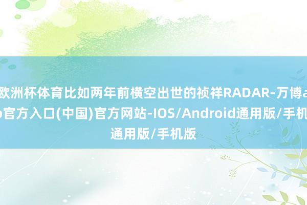 欧洲杯体育比如两年前横空出世的祯祥RADAR-万博app官方入口(中国)官方网站-IOS/Android通用版/手机版