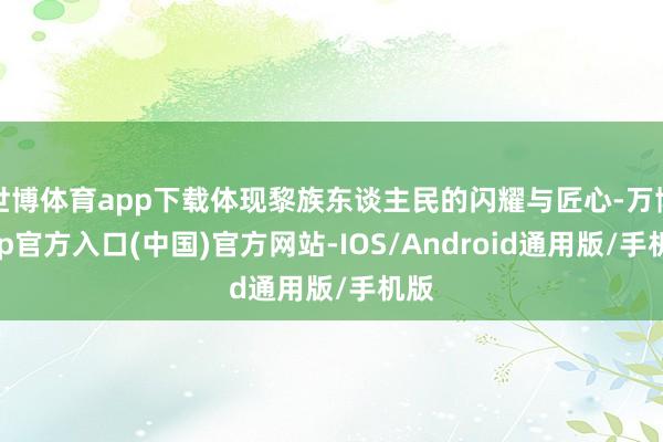 世博体育app下载体现黎族东谈主民的闪耀与匠心-万博app官方入口(中国)官方网站-IOS/Android通用版/手机版