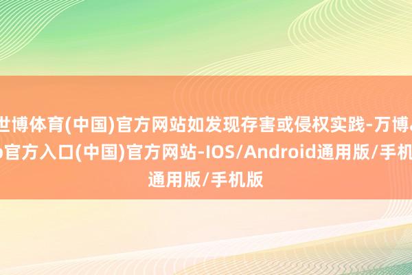 世博体育(中国)官方网站如发现存害或侵权实践-万博app官方入口(中国)官方网站-IOS/Android通用版/手机版