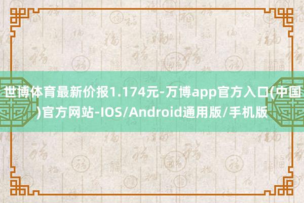 世博体育最新价报1.174元-万博app官方入口(中国)官方网站-IOS/Android通用版/手机版