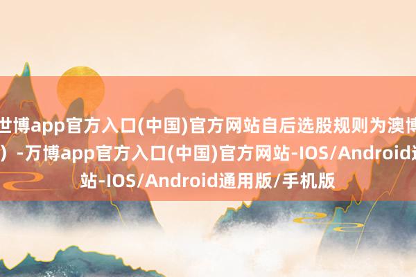 世博app官方入口(中国)官方网站自后选股规则为澳博控股（00880）-万博app官方入口(中国)官方网站-IOS/Android通用版/手机版