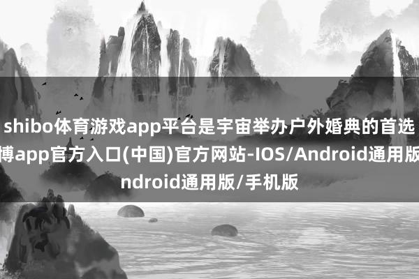 shibo体育游戏app平台是宇宙举办户外婚典的首选之地-万博app官方入口(中国)官方网站-IOS/Android通用版/手机版