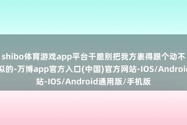 shibo体育游戏app平台干脆别把我方裹得跟个动不了的“大粽子”似的-万博app官方入口(中国)官方网站-IOS/Android通用版/手机版