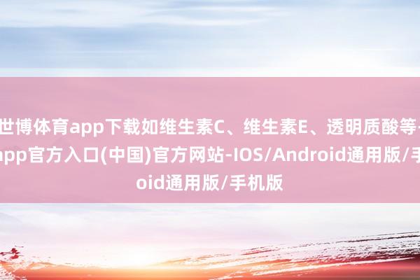 世博体育app下载如维生素C、维生素E、透明质酸等-万博app官方入口(中国)官方网站-IOS/Android通用版/手机版