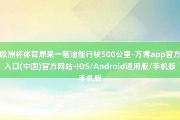 欧洲杯体育原来一箱油能行驶500公里-万博app官方入口(中国)官方网站-IOS/Android通用版/手机版