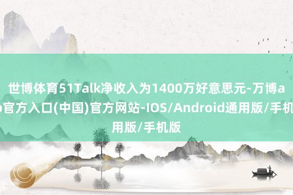 世博体育51Talk净收入为1400万好意思元-万博app官方入口(中国)官方网站-IOS/Android通用版/手机版