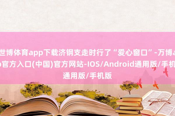 世博体育app下载济钢支走时行了“爱心窗口”-万博app官方入口(中国)官方网站-IOS/Android通用版/手机版