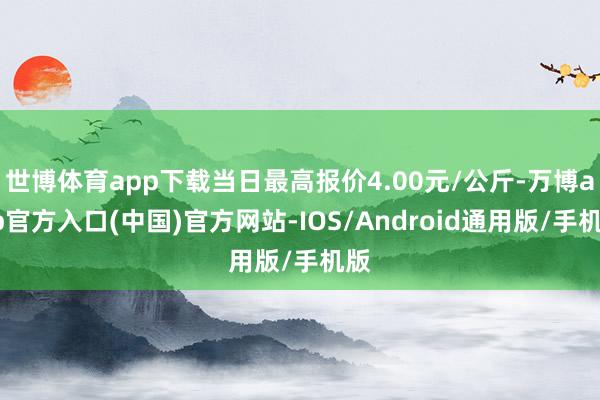 世博体育app下载当日最高报价4.00元/公斤-万博app官方入口(中国)官方网站-IOS/Android通用版/手机版