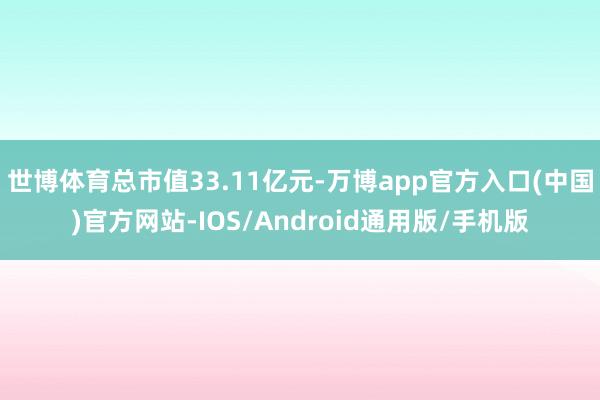 世博体育总市值33.11亿元-万博app官方入口(中国)官方网站-IOS/Android通用版/手机版