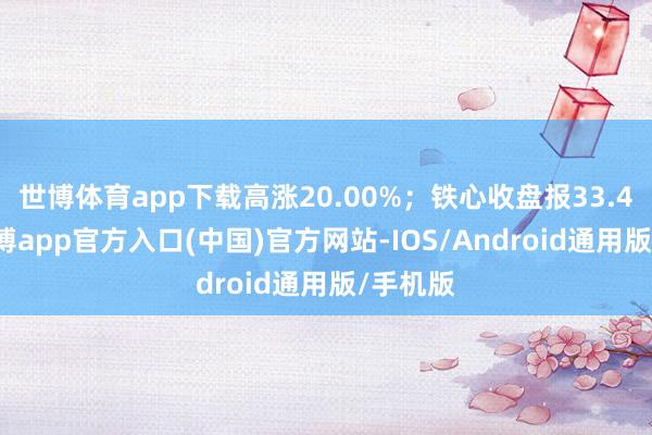 世博体育app下载高涨20.00%；铁心收盘报33.48元-万博app官方入口(中国)官方网站-IOS/Android通用版/手机版