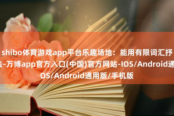 shibo体育游戏app平台乐趣场地：能用有限词汇抒发更多念念法-万博app官方入口(中国)官方网站-IOS/Android通用版/手机版