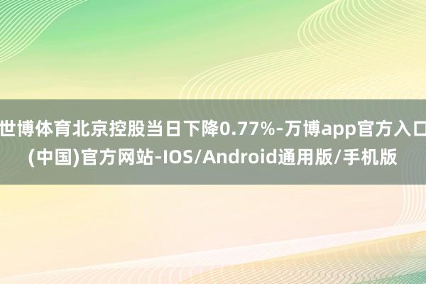 世博体育北京控股当日下降0.77%-万博app官方入口(中国)官方网站-IOS/Android通用版/手机版