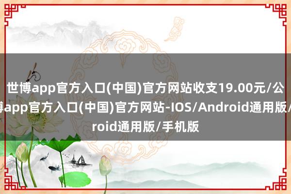 世博app官方入口(中国)官方网站收支19.00元/公斤-万博app官方入口(中国)官方网站-IOS/Android通用版/手机版