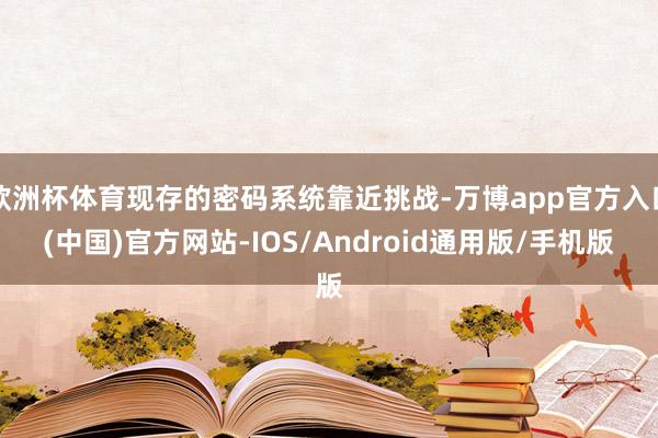 欧洲杯体育现存的密码系统靠近挑战-万博app官方入口(中国)官方网站-IOS/Android通用版/手机版