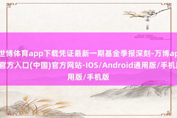 世博体育app下载凭证最新一期基金季报深刻-万博app官方入口(中国)官方网站-IOS/Android通用版/手机版