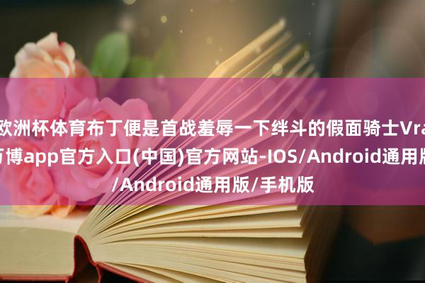 欧洲杯体育布丁便是首战羞辱一下绊斗的假面骑士Vram良友-万博app官方入口(中国)官方网站-IOS/Android通用版/手机版