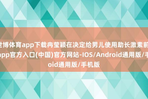 世博体育app下载冉莹颖在决定给男儿使用助长激素前-万博app官方入口(中国)官方网站-IOS/Android通用版/手机版