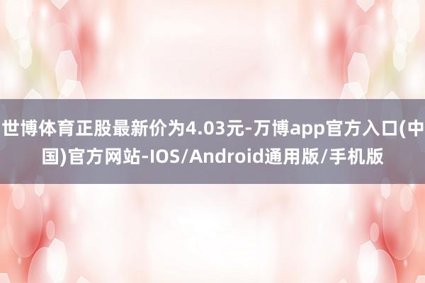 世博体育正股最新价为4.03元-万博app官方入口(中国)官方网站-IOS/Android通用版/手机版