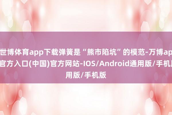 世博体育app下载弹簧是“熊市陷坑”的模范-万博app官方入口(中国)官方网站-IOS/Android通用版/手机版