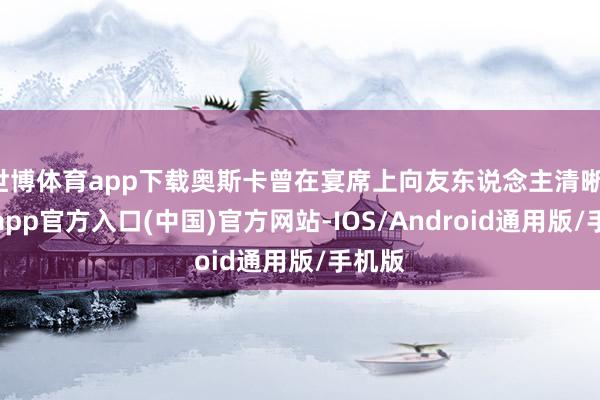 世博体育app下载奥斯卡曾在宴席上向友东说念主清晰-万博app官方入口(中国)官方网站-IOS/Android通用版/手机版