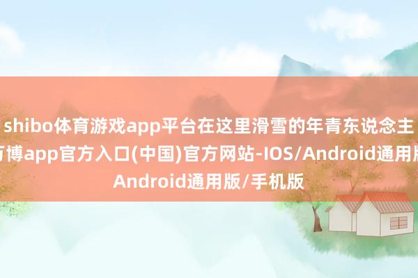 shibo体育游戏app平台在这里滑雪的年青东说念主绝顶多-万博app官方入口(中国)官方网站-IOS/Android通用版/手机版