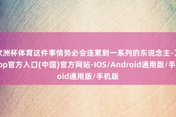 欧洲杯体育这件事情势必会连累到一系列的东说念主-万博app官方入口(中国)官方网站-IOS/Android通用版/手机版