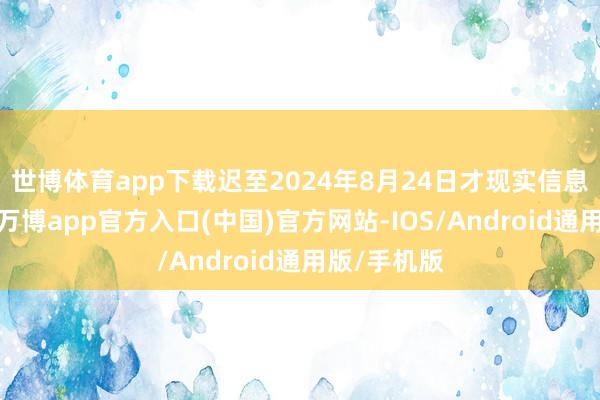 世博体育app下载迟至2024年8月24日才现实信息露出义务-万博app官方入口(中国)官方网站-IOS/Android通用版/手机版