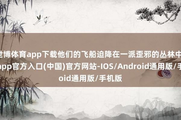 世博体育app下载他们的飞船迫降在一派歪邪的丛林中-万博app官方入口(中国)官方网站-IOS/Android通用版/手机版